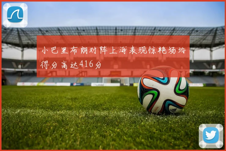小巴里布朗对阵上海表现惊艳场均得分高达416分
