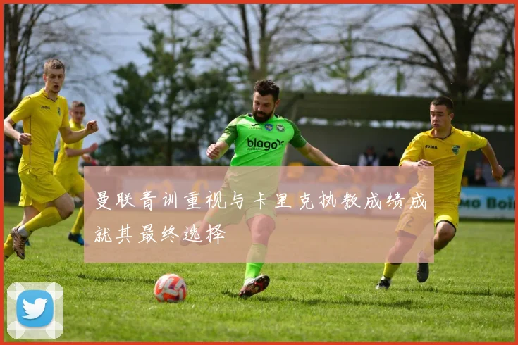 曼联青训重视与卡里克执教成绩成就其最终选择