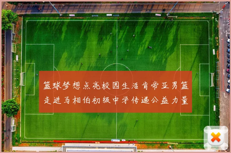 篮球梦想点亮校园生活肯帝亚男篮走进马相伯初级中学传递公益力量