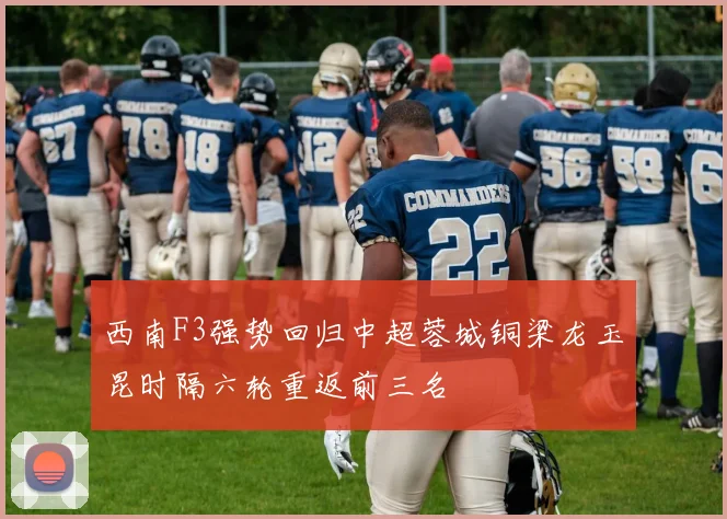 西南F3强势回归中超蓉城铜梁龙玉昆时隔六轮重返前三名