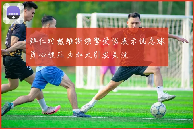 拜仁对戴维斯频繁受伤表示忧虑球员心理压力加大引发关注