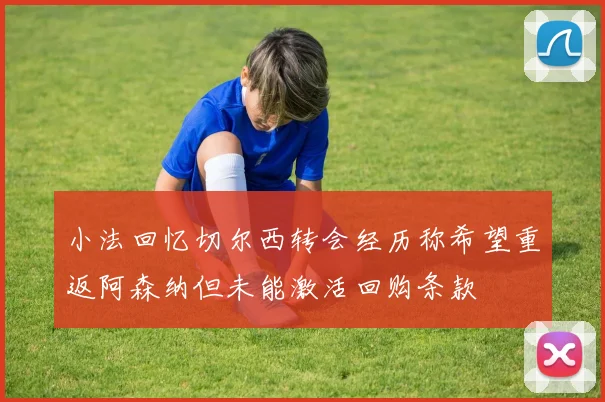 小法回忆切尔西转会经历称希望重返阿森纳但未能激活回购条款
