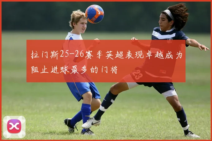 拉门斯25-26赛季英超表现卓越成为阻止进球最多的门将