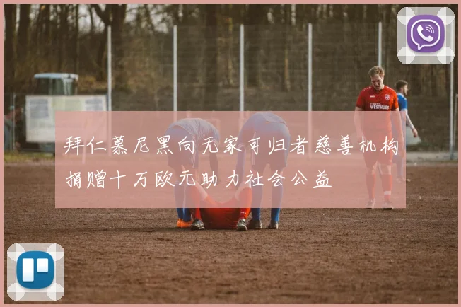 拜仁慕尼黑向无家可归者慈善机构捐赠十万欧元助力社会公益