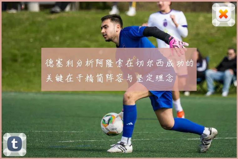 德塞利分析阿隆索在切尔西成功的关键在于精简阵容与坚定理念