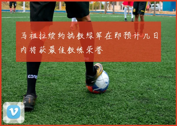 马祖拉续约执教绿军在即预计几日内将获最佳教练荣誉