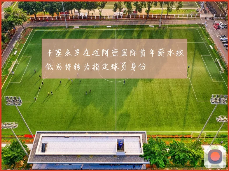 卡塞米罗在迈阿密国际首年薪水较低或将转为指定球员身份