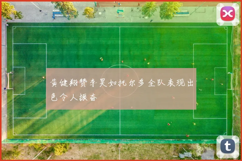 黄健翔赞李昊如托尔多全队表现出色令人振奋