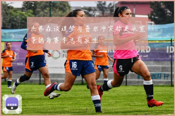 杰弗森谈追梦与普尔冲突称更衣室争执每赛季总有发生
