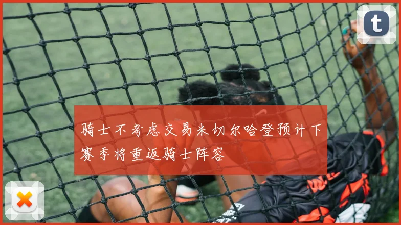 骑士不考虑交易米切尔哈登预计下赛季将重返骑士阵容